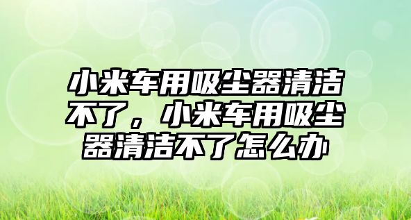 小米車用吸塵器清潔不了，小米車用吸塵器清潔不了怎么辦