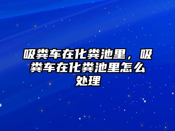 吸糞車在化糞池里，吸糞車在化糞池里怎么處理