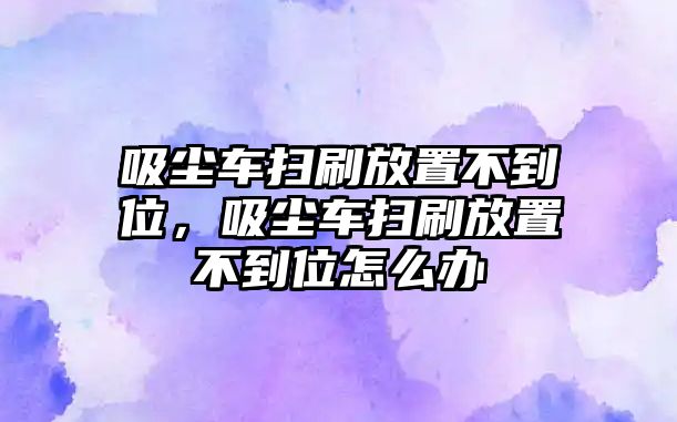 吸塵車掃刷放置不到位，吸塵車掃刷放置不到位怎么辦