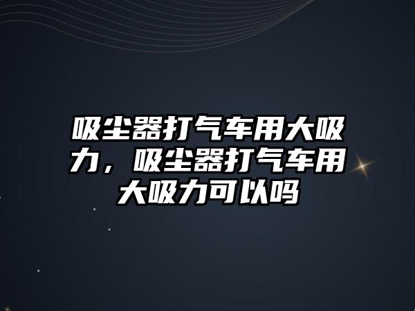 吸塵器打氣車用大吸力，吸塵器打氣車用大吸力可以嗎