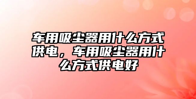 車用吸塵器用什么方式供電，車用吸塵器用什么方式供電好