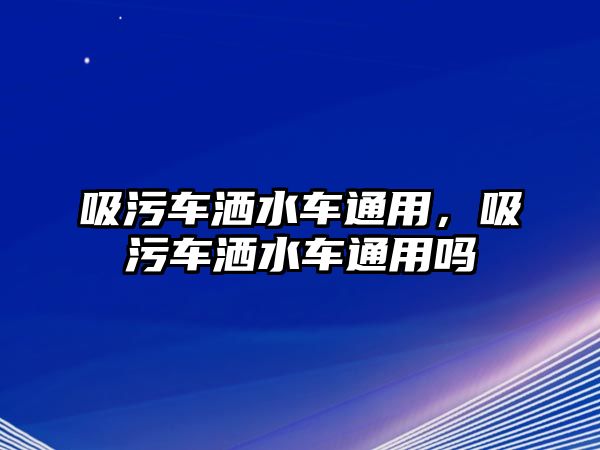 吸污車灑水車通用，吸污車灑水車通用嗎