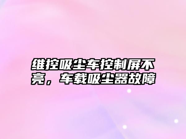 維控吸塵車控制屏不亮，車載吸塵器故障