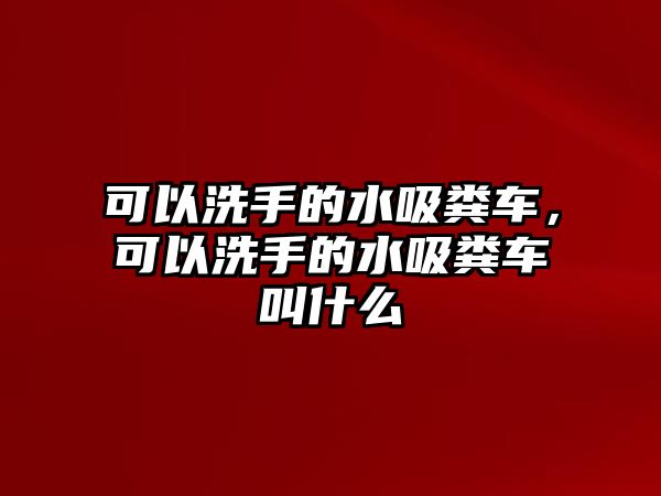 可以洗手的水吸糞車，可以洗手的水吸糞車叫什么