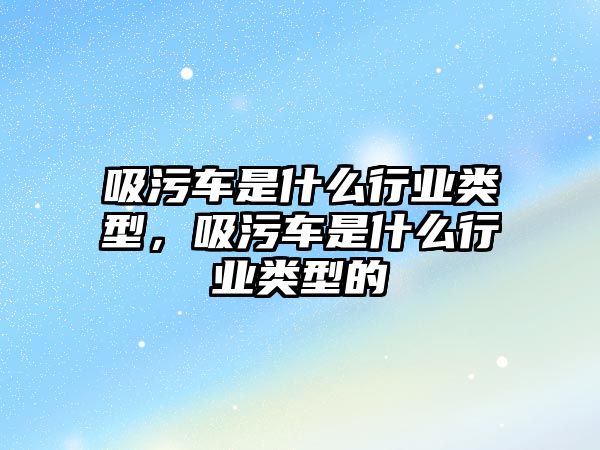 吸污車是什么行業(yè)類型，吸污車是什么行業(yè)類型的