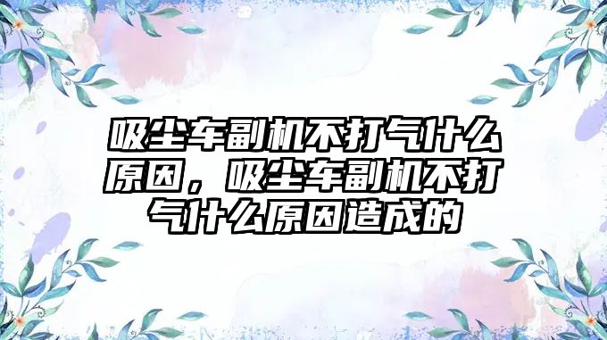 吸塵車副機不打氣什么原因，吸塵車副機不打氣什么原因造成的