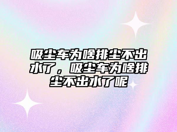 吸塵車為啥排塵不出水了，吸塵車為啥排塵不出水了呢