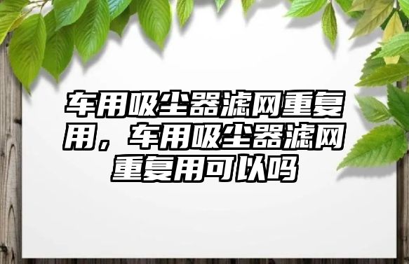 車用吸塵器濾網重復用，車用吸塵器濾網重復用可以嗎