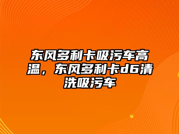 東風多利卡吸污車高溫，東風多利卡d6清洗吸污車