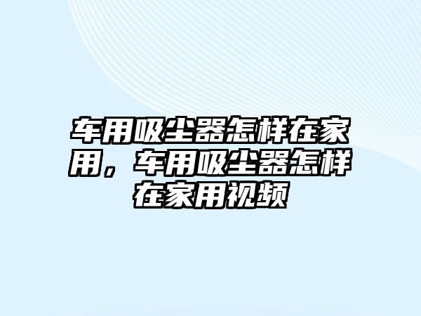 車用吸塵器怎樣在家用，車用吸塵器怎樣在家用視頻