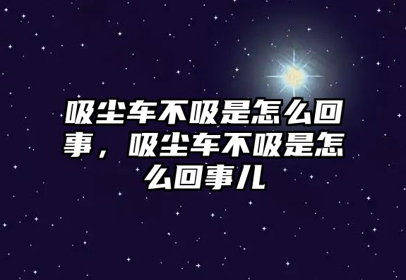 吸塵車不吸是怎么回事，吸塵車不吸是怎么回事兒