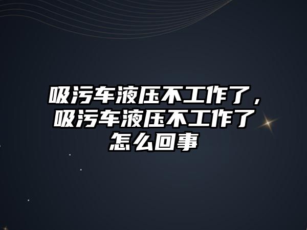 吸污車液壓不工作了，吸污車液壓不工作了怎么回事