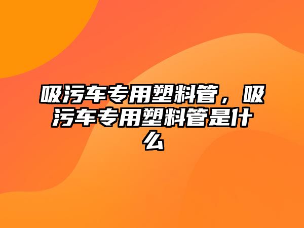 吸污車專用塑料管，吸污車專用塑料管是什么