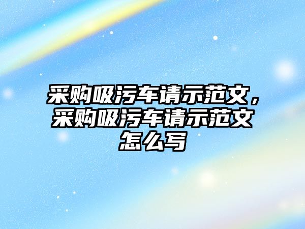 采購吸污車請示范文，采購吸污車請示范文怎么寫