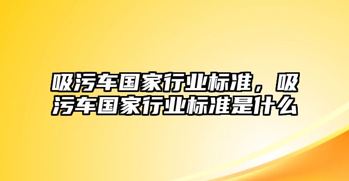 吸污車國家行業(yè)標(biāo)準(zhǔn)，吸污車國家行業(yè)標(biāo)準(zhǔn)是什么