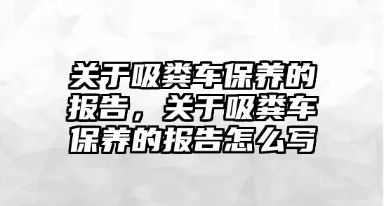 關(guān)于吸糞車保養(yǎng)的報(bào)告，關(guān)于吸糞車保養(yǎng)的報(bào)告怎么寫