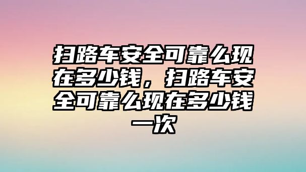 掃路車安全可靠么現(xiàn)在多少錢，掃路車安全可靠么現(xiàn)在多少錢一次