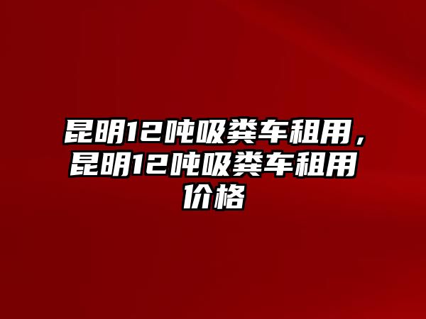 昆明12噸吸糞車租用，昆明12噸吸糞車租用價(jià)格