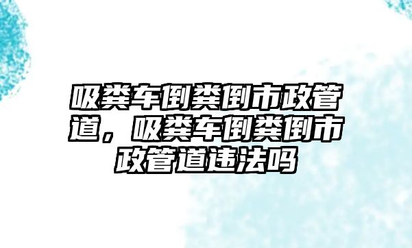 吸糞車倒糞倒市政管道，吸糞車倒糞倒市政管道違法嗎