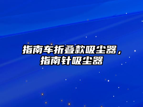 指南車折疊款吸塵器，指南針吸塵器