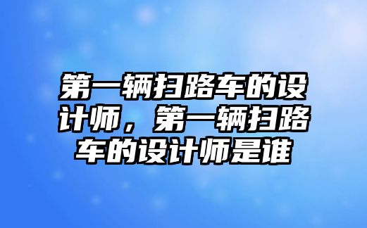 第一輛掃路車的設計師，第一輛掃路車的設計師是誰