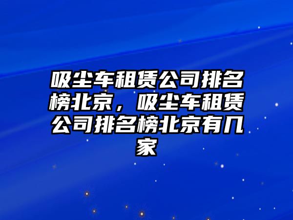 吸塵車租賃公司排名榜北京，吸塵車租賃公司排名榜北京有幾家