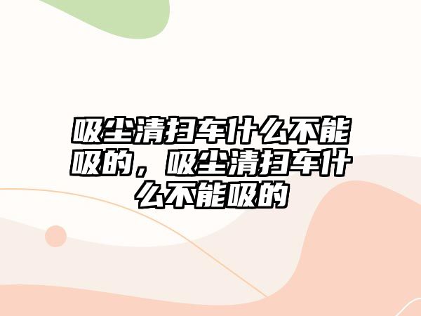 吸塵清掃車什么不能吸的，吸塵清掃車什么不能吸的