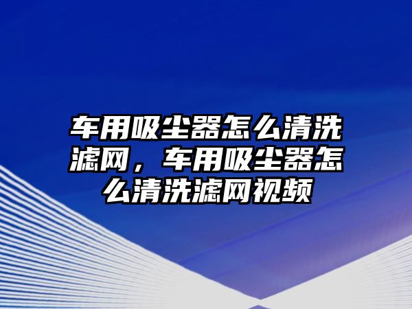 車用吸塵器怎么清洗濾網(wǎng)，車用吸塵器怎么清洗濾網(wǎng)視頻