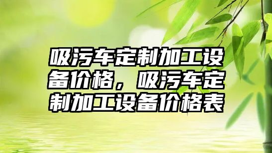 吸污車定制加工設備價格，吸污車定制加工設備價格表