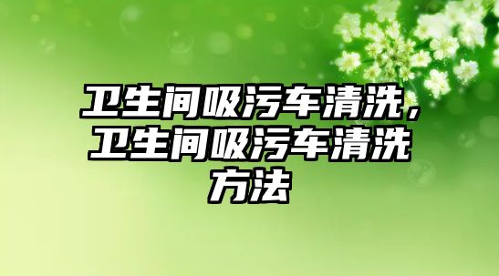 衛(wèi)生間吸污車清洗，衛(wèi)生間吸污車清洗方法