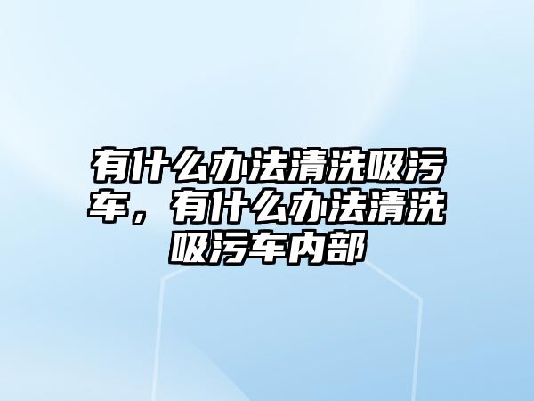 有什么辦法清洗吸污車，有什么辦法清洗吸污車內(nèi)部