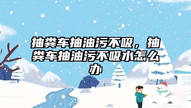 抽糞車抽油污不吸，抽糞車抽油污不吸水怎么辦