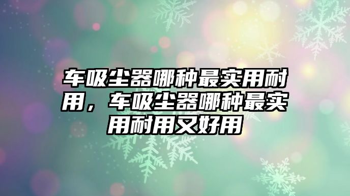 車吸塵器哪種最實(shí)用耐用，車吸塵器哪種最實(shí)用耐用又好用