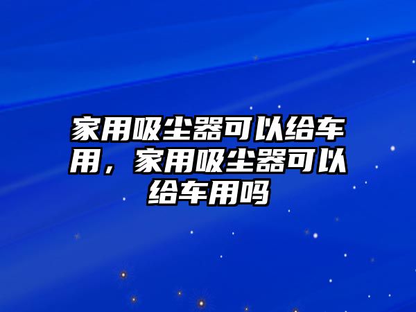 家用吸塵器可以給車用，家用吸塵器可以給車用嗎