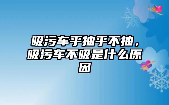 吸污車乎抽乎不抽，吸污車不吸是什么原因