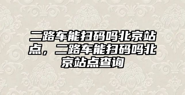 二路車能掃碼嗎北京站點，二路車能掃碼嗎北京站點查詢