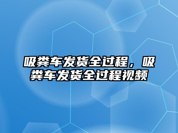 吸糞車發(fā)貨全過程，吸糞車發(fā)貨全過程視頻