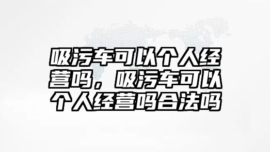 吸污車可以個人經(jīng)營嗎，吸污車可以個人經(jīng)營嗎合法嗎