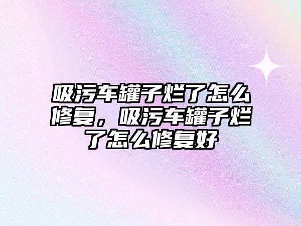 吸污車罐子爛了怎么修復(fù)，吸污車罐子爛了怎么修復(fù)好