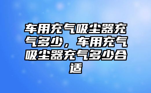 車用充氣吸塵器充氣多少，車用充氣吸塵器充氣多少合適