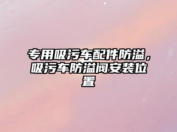 專用吸污車配件防溢，吸污車防溢閥安裝位置