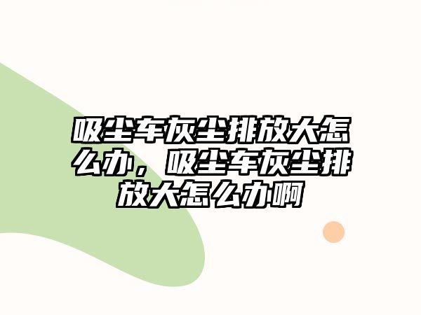 吸塵車灰塵排放大怎么辦，吸塵車灰塵排放大怎么辦啊