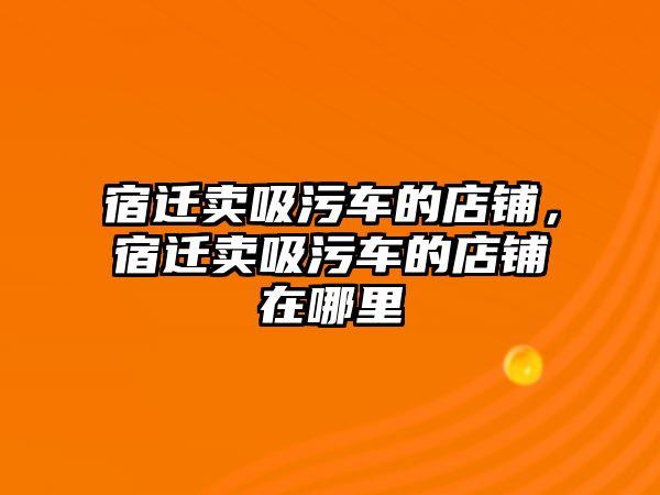 宿遷賣吸污車的店鋪，宿遷賣吸污車的店鋪在哪里