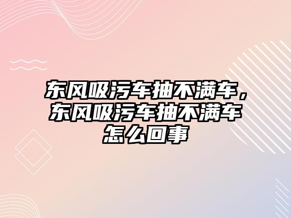 東風吸污車抽不滿車，東風吸污車抽不滿車怎么回事