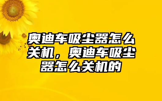 奧迪車吸塵器怎么關機，奧迪車吸塵器怎么關機的