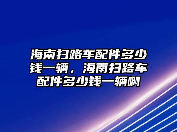 海南掃路車配件多少錢一輛，海南掃路車配件多少錢一輛啊