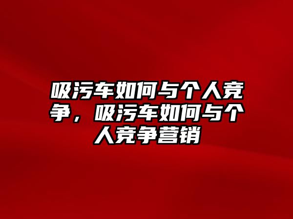 吸污車如何與個(gè)人競(jìng)爭(zhēng)，吸污車如何與個(gè)人競(jìng)爭(zhēng)營(yíng)銷