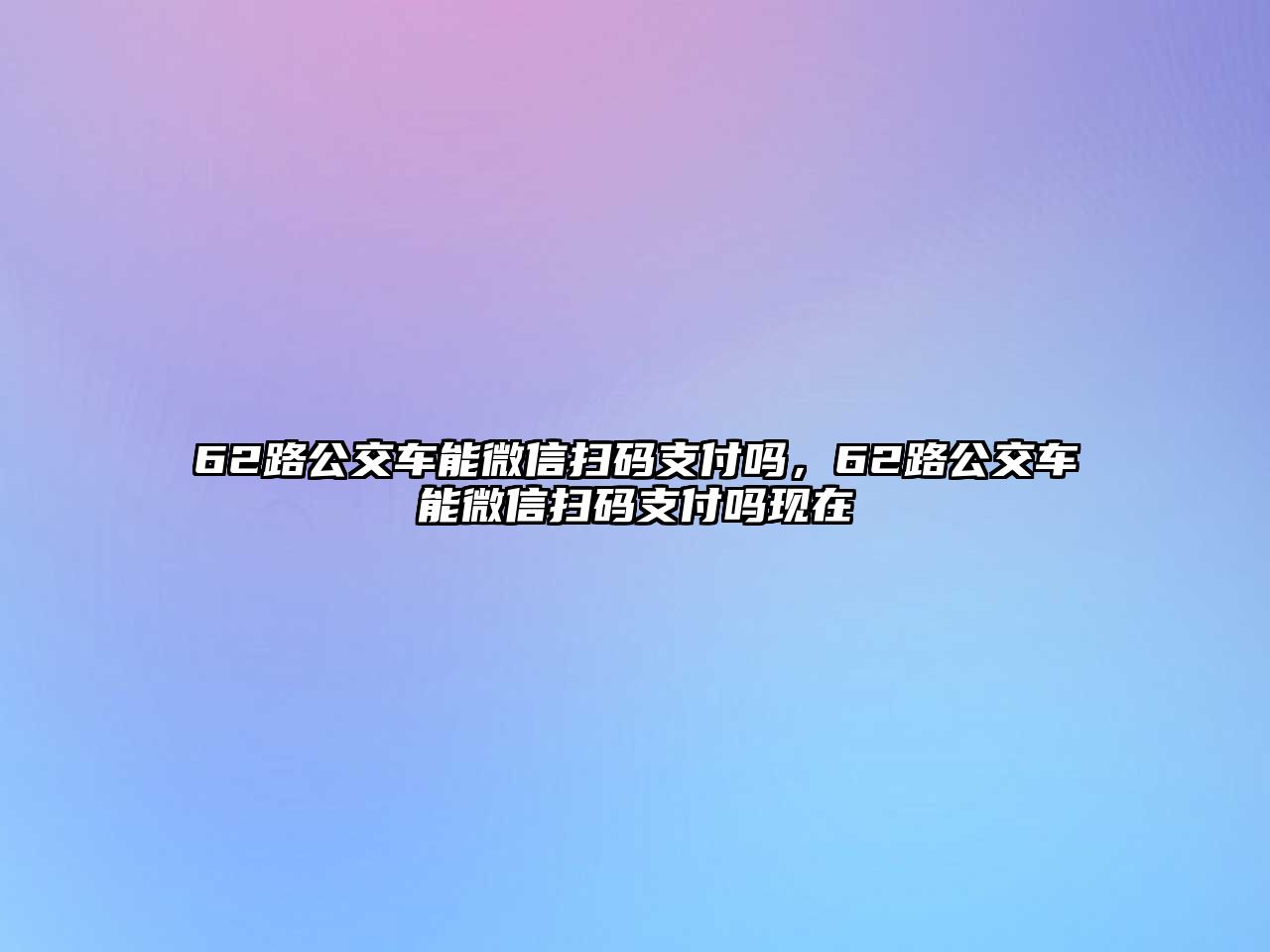 62路公交車能微信掃碼支付嗎，62路公交車能微信掃碼支付嗎現(xiàn)在