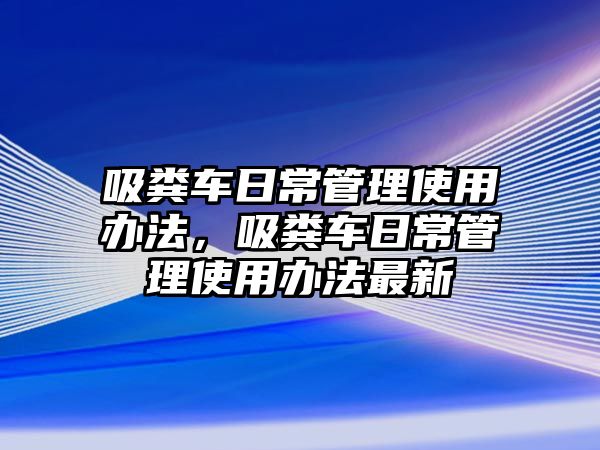 吸糞車日常管理使用辦法，吸糞車日常管理使用辦法最新