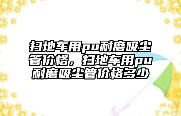 掃地車用pu耐磨吸塵管價(jià)格，掃地車用pu耐磨吸塵管價(jià)格多少